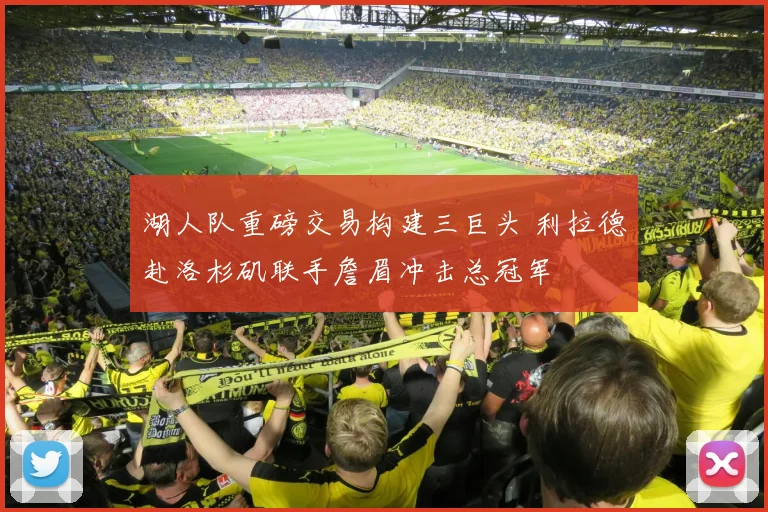 湖人队重磅交易构建三巨头 利拉德赴洛杉矶联手詹眉冲击总冠军