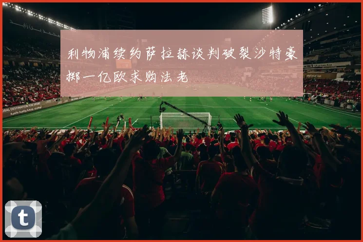 利物浦续约萨拉赫谈判破裂沙特豪掷一亿欧求购法老
