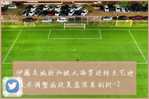 伊藤美诚新加坡大满贯逆转王艺迪 技术调整成效复盘深度剖析