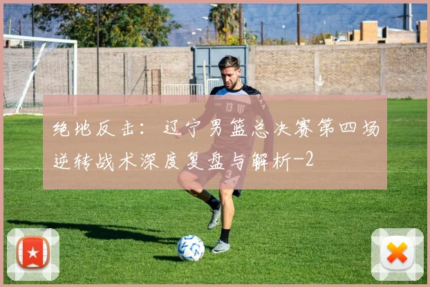 绝地反击:辽宁男篮总决赛第四场逆转战术深度复盘与解析