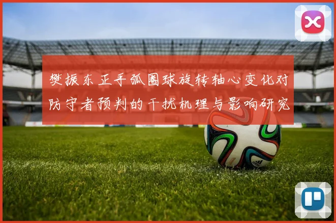 樊振东正手弧圈球旋转轴心变化对防守者预判的干扰机理与影响研究