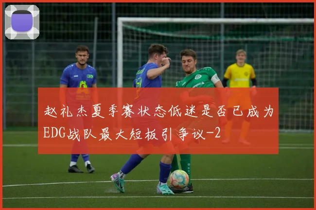 赵礼杰夏季赛状态低迷是否已成为EDG战队最大短板引争议