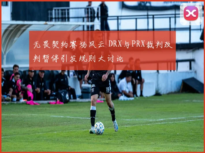 无畏契约赛场风云 DRX与PRX裁判改判暂停引发规则大讨论