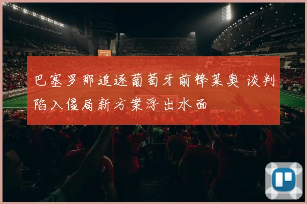 巴塞罗那追逐葡萄牙前锋莱奥 谈判陷入僵局新方案浮出水面