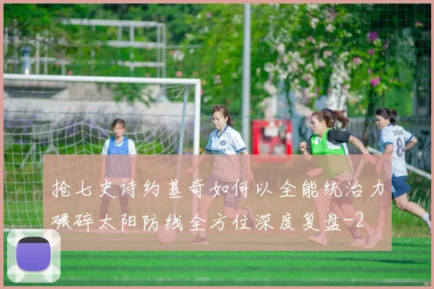 抢七史诗约基奇如何以全能统治力碾碎太阳防线全方位深度复盘