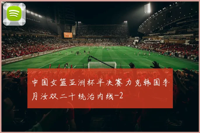 中国女篮亚洲杯半决赛力克韩国李月汝双二十统治内线