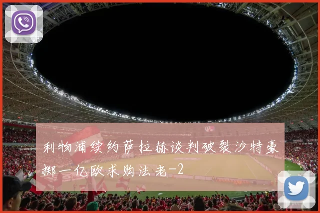 利物浦续约萨拉赫谈判破裂沙特豪掷一亿欧求购法老