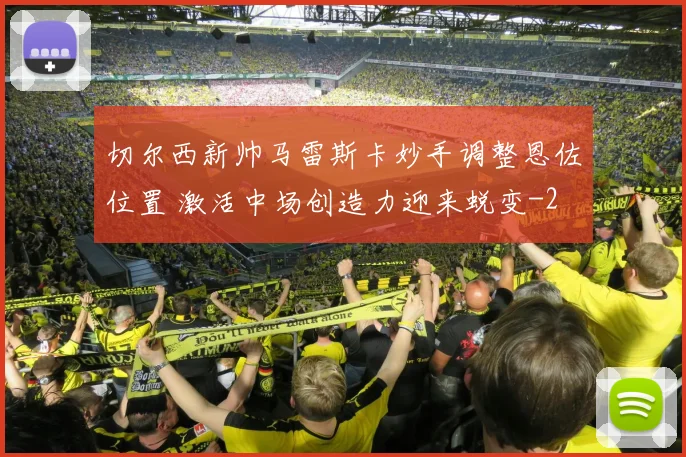 切尔西新帅马雷斯卡妙手调整恩佐位置 激活中场创造力迎来蜕变