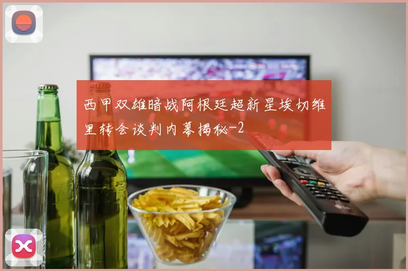 西甲双雄暗战阿根廷超新星埃切维里转会谈判内幕揭秘