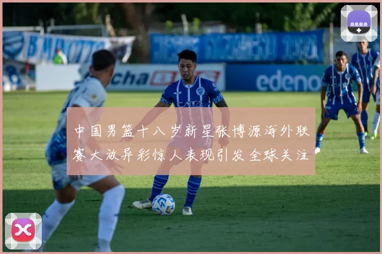 中国男篮十八岁新星张博源海外联赛大放异彩惊人表现引发全球关注