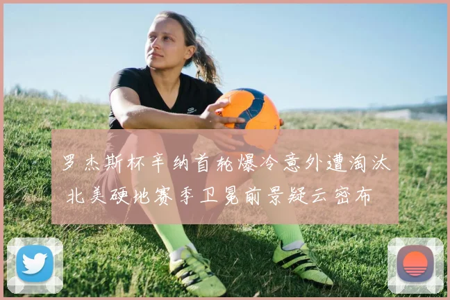 罗杰斯杯辛纳首轮爆冷意外遭淘汰 北美硬地赛季卫冕前景疑云密布