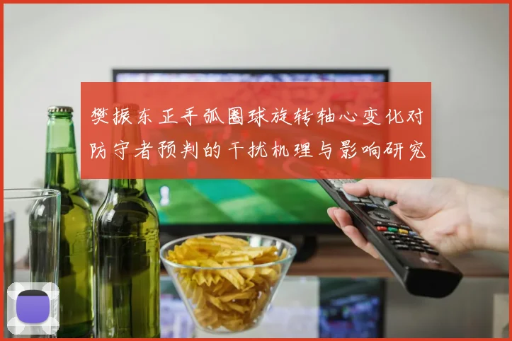 樊振东正手弧圈球旋转轴心变化对防守者预判的干扰机理与影响研究