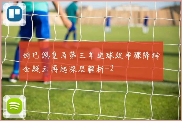 姆巴佩皇马第三年进球效率骤降转会疑云再起深层解析
