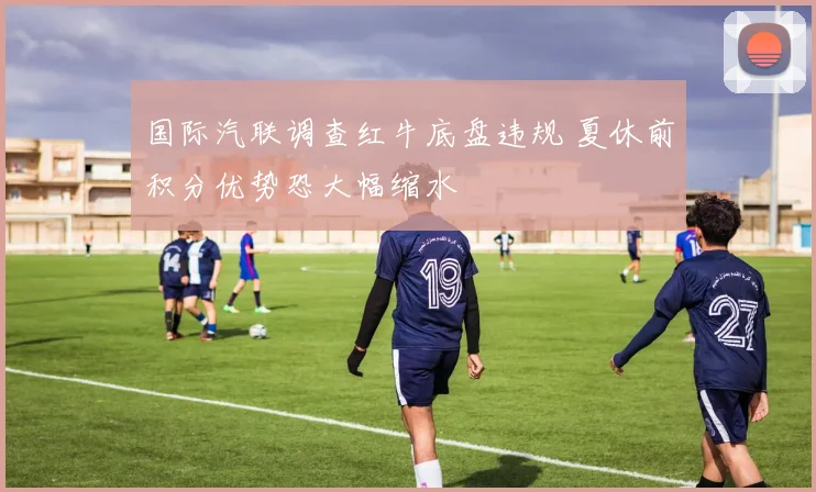 国际汽联调查红牛底盘违规 夏休前积分优势恐大幅缩水