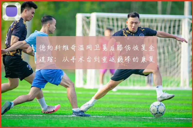 德约科维奇温网卫冕后膝伤恢复全追踪:从手术台到重返巅峰的康复奇迹