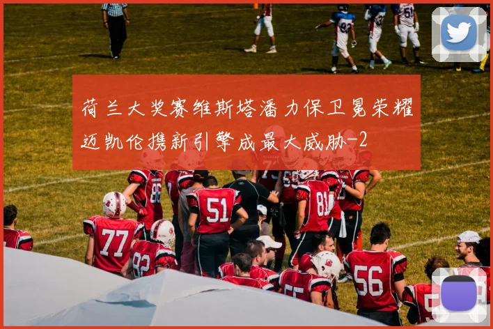 荷兰大奖赛维斯塔潘力保卫冕荣耀迈凯伦携新引擎成最大威胁