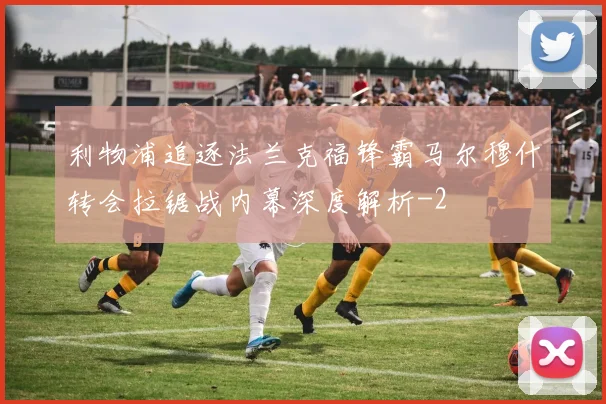 利物浦追逐法兰克福锋霸马尔穆什转会拉锯战内幕深度解析