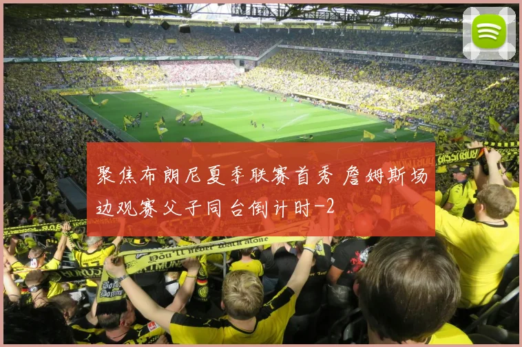 聚焦布朗尼夏季联赛首秀 詹姆斯场边观赛父子同台倒计时