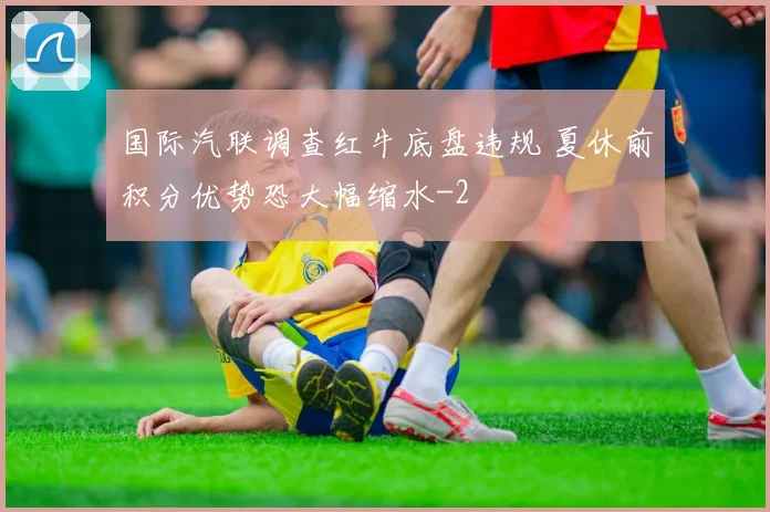国际汽联调查红牛底盘违规 夏休前积分优势恐大幅缩水