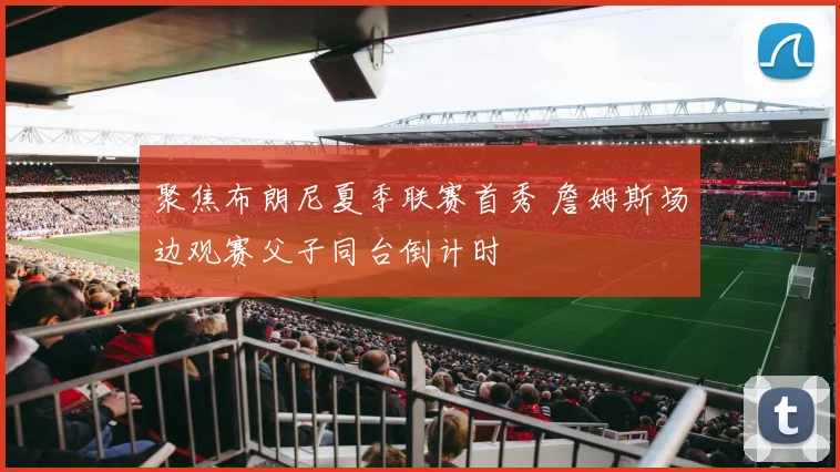 聚焦布朗尼夏季联赛首秀 詹姆斯场边观赛父子同台倒计时