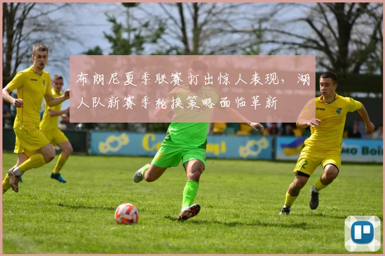 布朗尼夏季联赛打出惊人表现，湖人队新赛季轮换策略面临革新