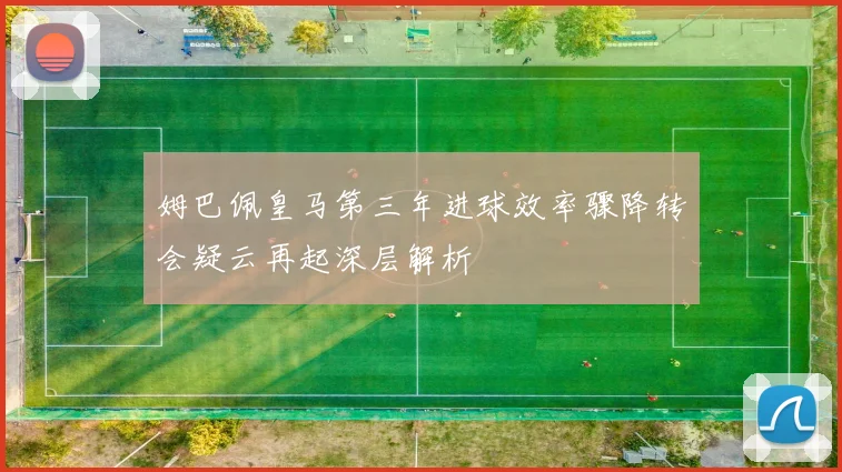 姆巴佩皇马第三年进球效率骤降转会疑云再起深层解析