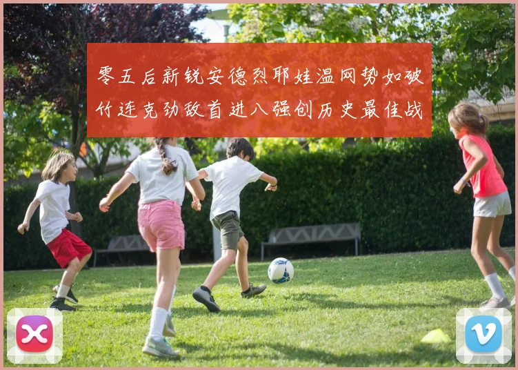 零五后新锐安德烈耶娃温网势如破竹连克劲敌首进八强创历史最佳战绩